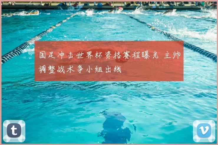 国足冲击世界杯资格赛程曝光 主帅调整战术争小组出线