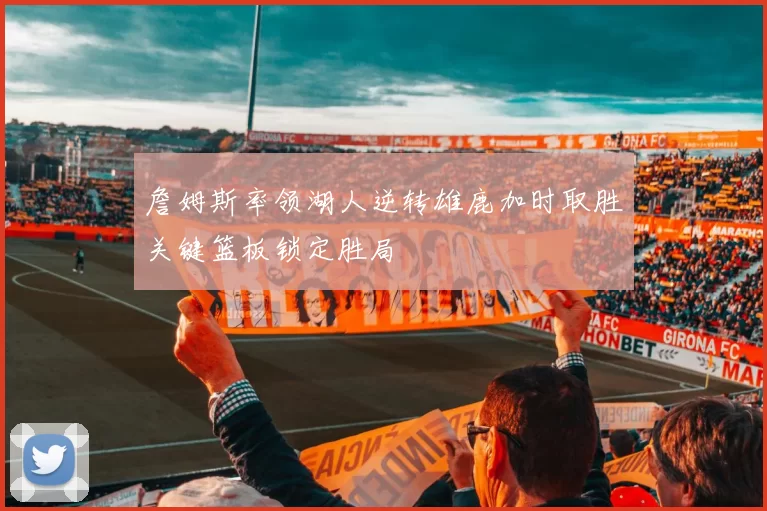 詹姆斯率领湖人逆转雄鹿加时取胜关键篮板锁定胜局