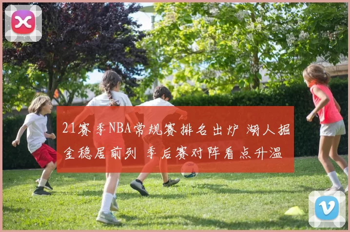 21赛季NBA常规赛排名出炉 湖人掘金稳居前列 季后赛对阵看点升温