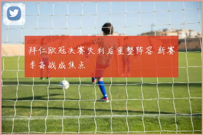 拜仁欧冠决赛失利后重整阵容 新赛季备战成焦点