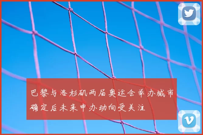 巴黎与洛杉矶两届奥运会举办城市确定后未来申办动向受关注