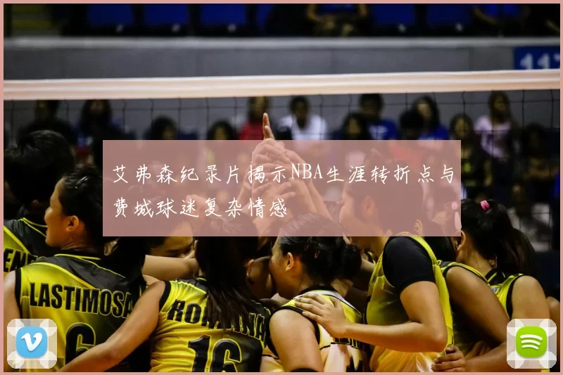 艾弗森纪录片揭示NBA生涯转折点与费城球迷复杂情感