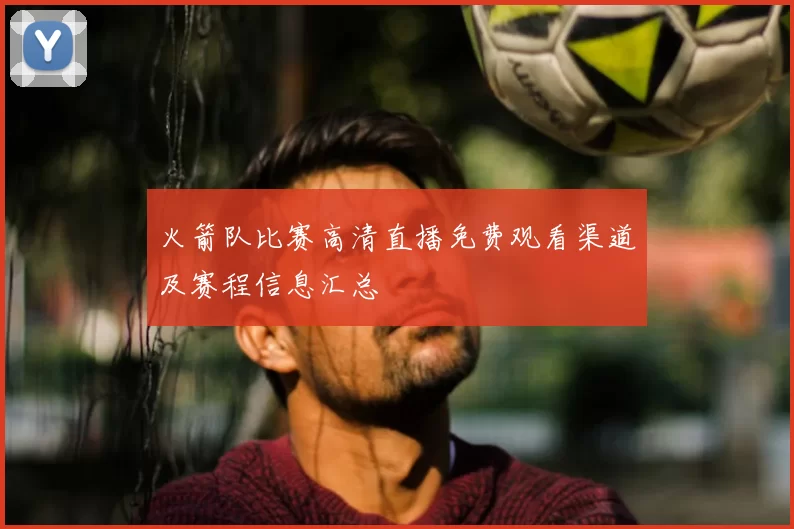 火箭队比赛高清直播免费观看渠道及赛程信息汇总