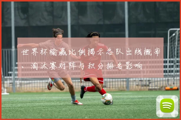 世界杯输赢比例揭示各队出线概率、淘汰赛对阵与积分排名影响