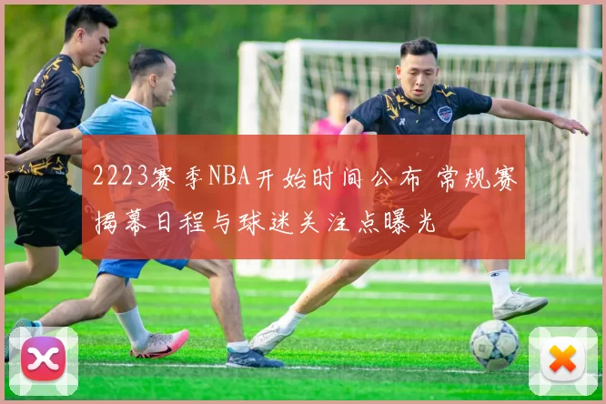 2223赛季NBA开始时间公布 常规赛揭幕日程与球迷关注点曝光