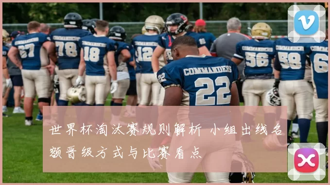 世界杯淘汰赛规则解析 小组出线名额晋级方式与比赛看点