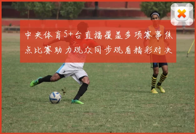 中央体育5+台直播覆盖多项赛事焦点比赛助力观众同步观看精彩对决