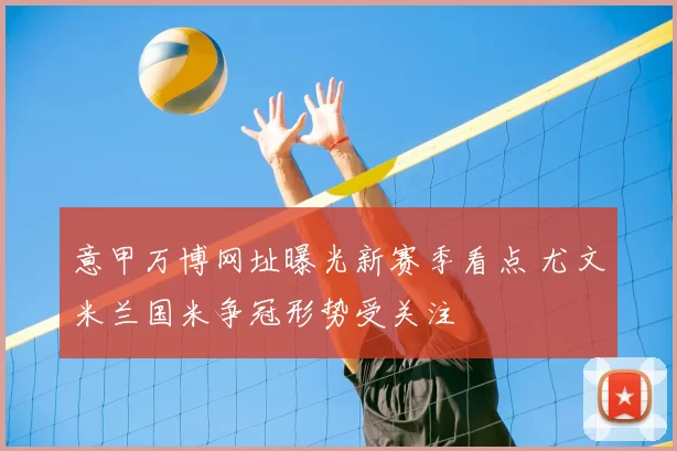 意甲万博网址曝光新赛季看点 尤文米兰国米争冠形势受关注