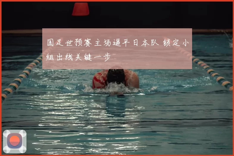 国足世预赛主场逼平日本队 锁定小组出线关键一步