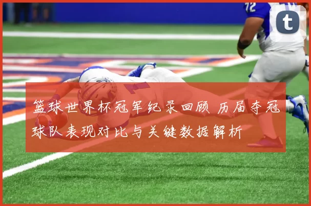 篮球世界杯冠军纪录回顾 历届夺冠球队表现对比与关键数据解析