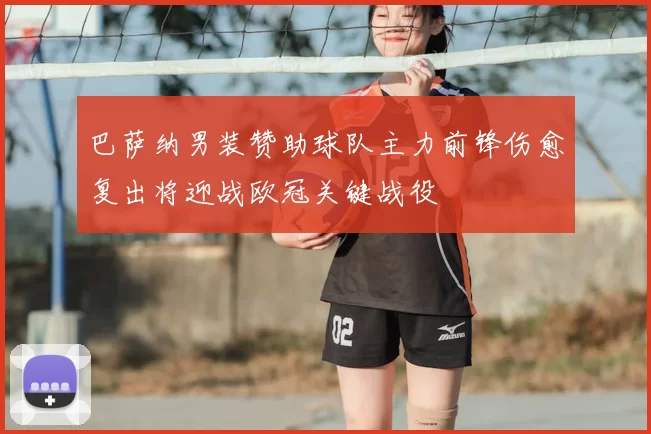 巴萨纳男装赞助球队主力前锋伤愈复出将迎战欧冠关键战役