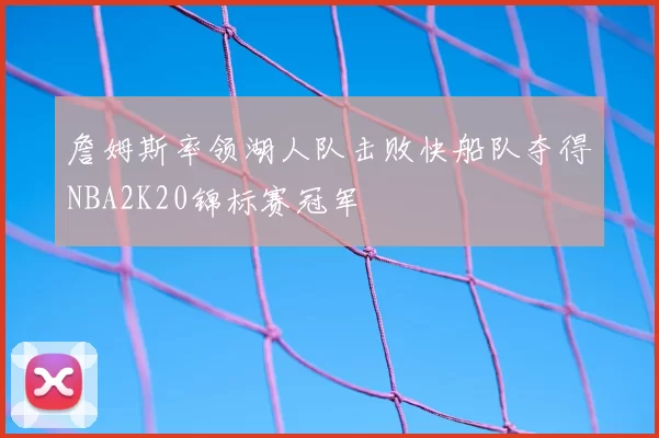 詹姆斯率领湖人队击败快船队夺得NBA2K20锦标赛冠军