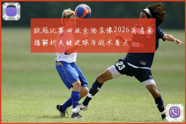 欧冠比赛回放全场录像2026高清重播解析关键进球与战术看点