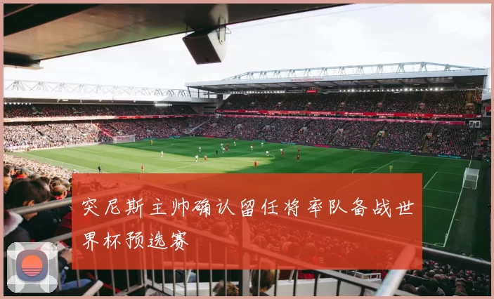 突尼斯主帅确认留任将率队备战世界杯预选赛