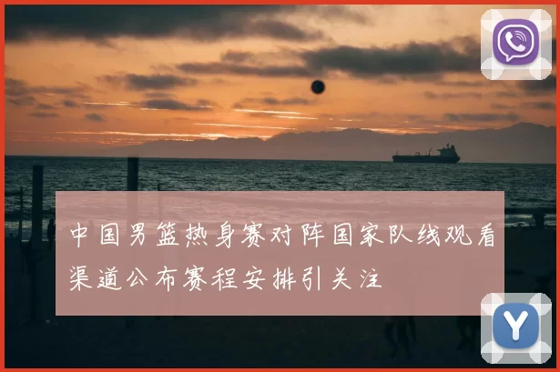 中国男篮热身赛对阵国家队线观看渠道公布赛程安排引关注