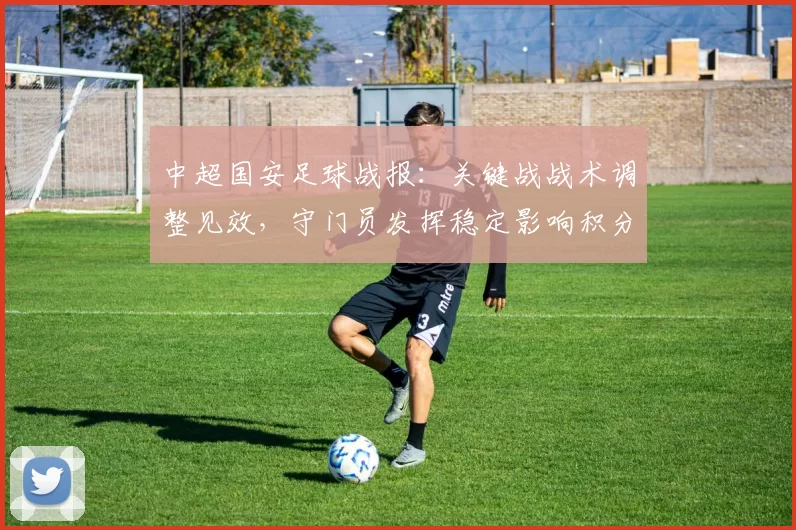 中超国安足球战报：关键战战术调整见效，守门员发挥稳定影响积分排名