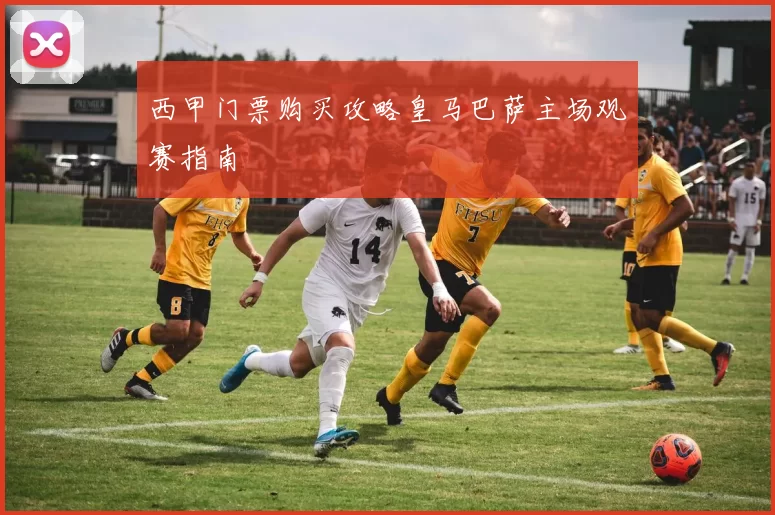 西甲门票购买攻略皇马巴萨主场观赛指南