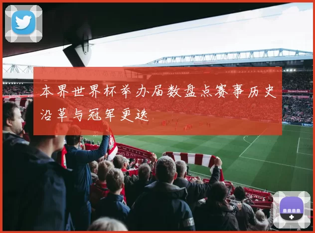 本界世界杯举办届数盘点赛事历史沿革与冠军更迭