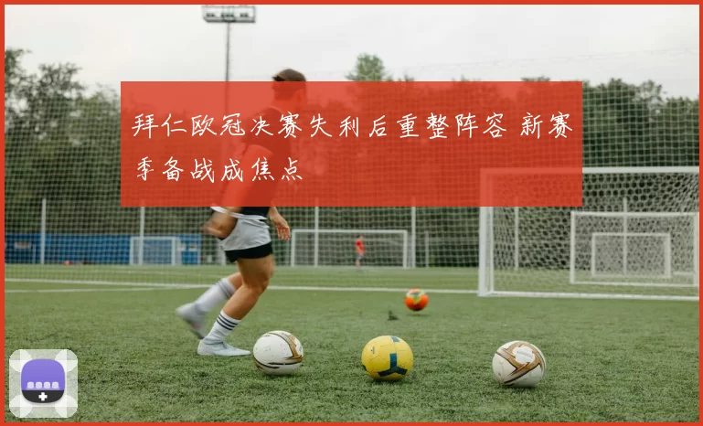 拜仁欧冠决赛失利后重整阵容 新赛季备战成焦点