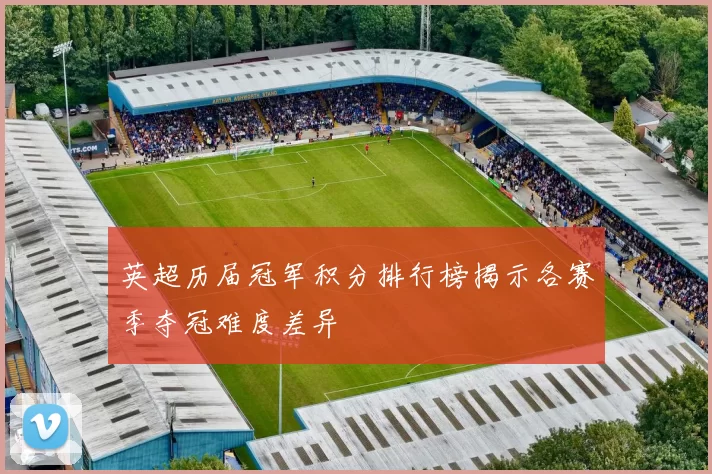 英超历届冠军积分排行榜揭示各赛季夺冠难度差异