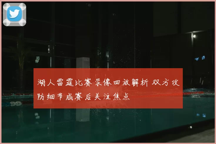 湖人雷霆比赛录像回放解析 双方攻防细节成赛后关注焦点