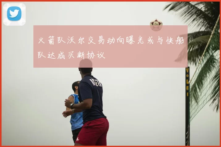 火箭队沃尔交易动向曝光或与快船队达成买断协议