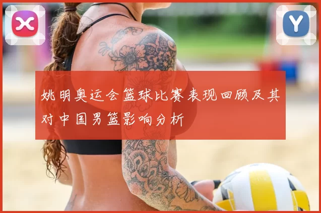 姚明奥运会篮球比赛表现回顾及其对中国男篮影响分析