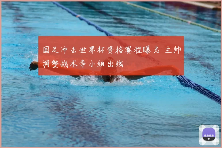 国足冲击世界杯资格赛程曝光 主帅调整战术争小组出线