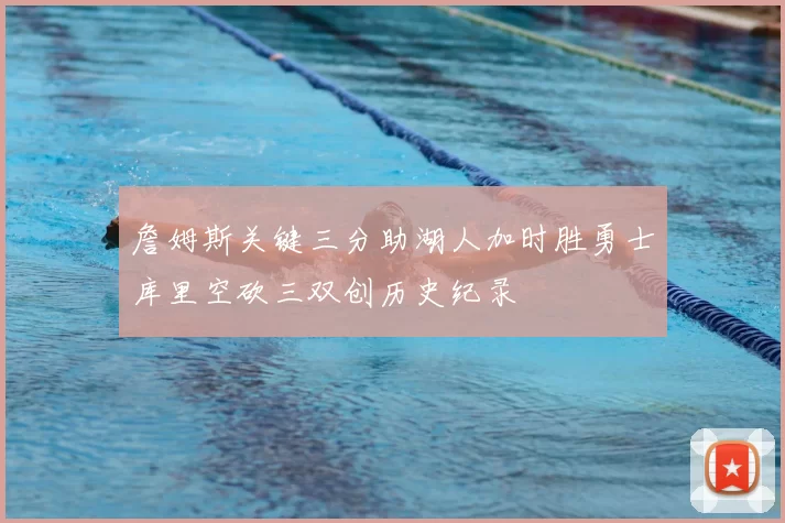 詹姆斯关键三分助湖人加时胜勇士库里空砍三双创历史纪录