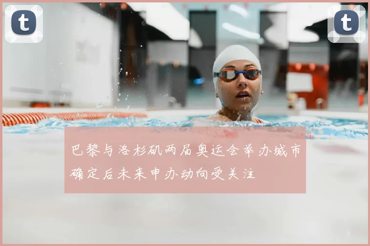 巴黎与洛杉矶两届奥运会举办城市确定后未来申办动向受关注