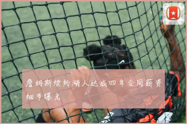 詹姆斯续约湖人达成四年合同薪资细节曝光