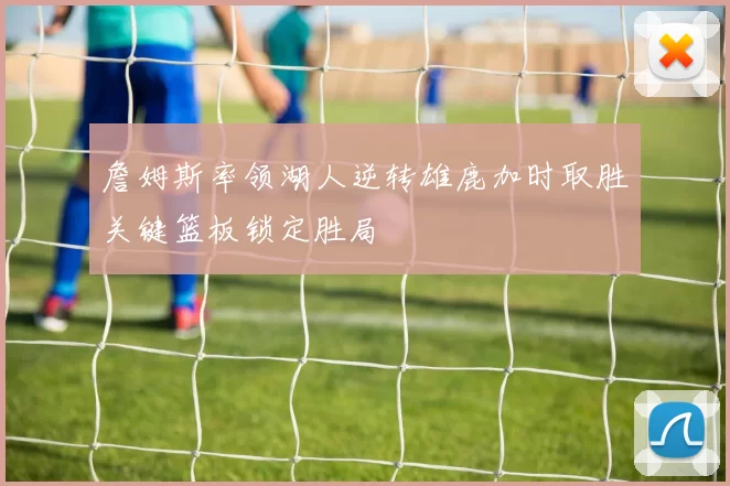 詹姆斯率领湖人逆转雄鹿加时取胜关键篮板锁定胜局