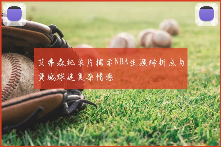 艾弗森纪录片揭示NBA生涯转折点与费城球迷复杂情感