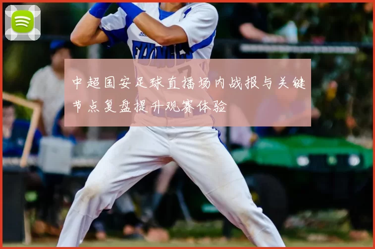 中超国安足球直播场内战报与关键节点复盘提升观赛体验