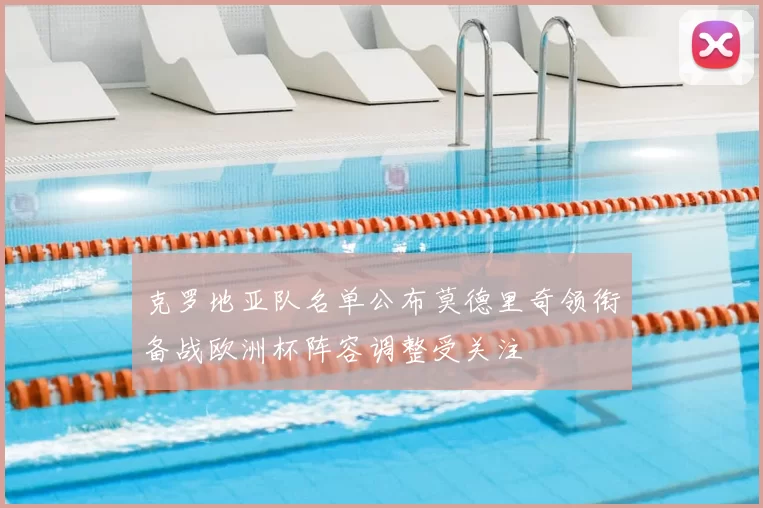 克罗地亚队名单公布莫德里奇领衔备战欧洲杯阵容调整受关注