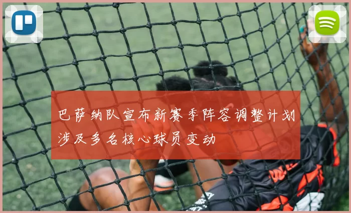 巴萨纳队宣布新赛季阵容调整计划涉及多名核心球员变动