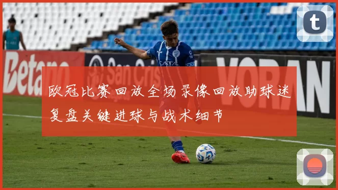 欧冠比赛回放全场录像回放助球迷复盘关键进球与战术细节