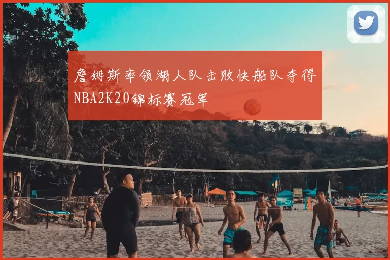 詹姆斯率领湖人队击败快船队夺得NBA2K20锦标赛冠军