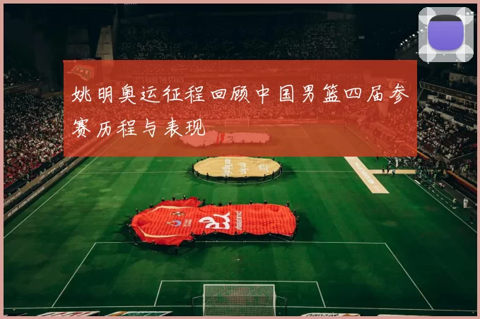 姚明奥运征程回顾中国男篮四届参赛历程与表现