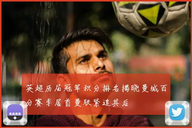 英超历届冠军积分排名揭晓曼城百分赛季居首曼联紧追其后