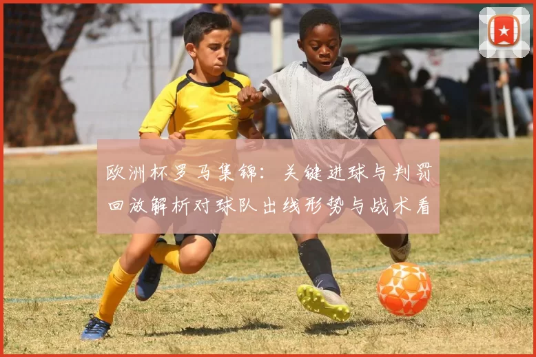 欧洲杯罗马集锦：关键进球与判罚回放解析对球队出线形势与战术看点影响