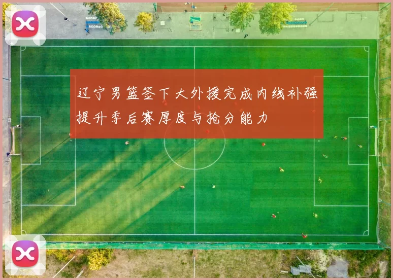 辽宁男篮签下大外援完成内线补强提升季后赛厚度与抢分能力