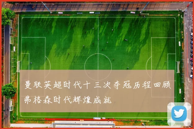 曼联英超时代十三次夺冠历程回顾弗格森时代辉煌成就