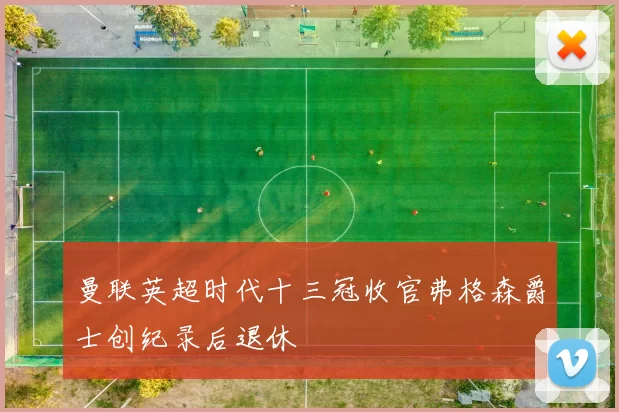 曼联英超时代十三冠收官弗格森爵士创纪录后退休