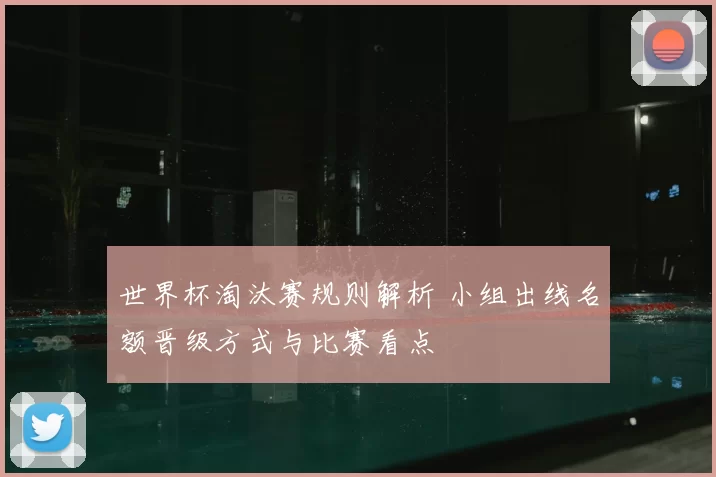 世界杯淘汰赛规则解析 小组出线名额晋级方式与比赛看点