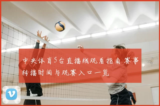 中央体育5台直播线观看指南 赛事转播时间与观赛入口一览