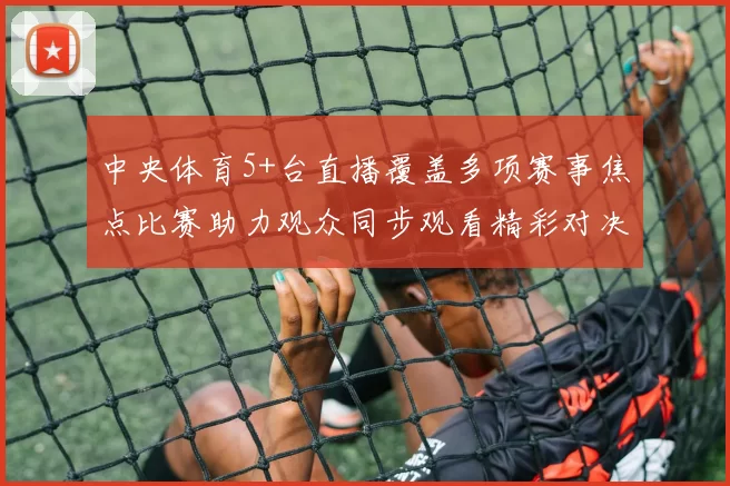 中央体育5+台直播覆盖多项赛事焦点比赛助力观众同步观看精彩对决