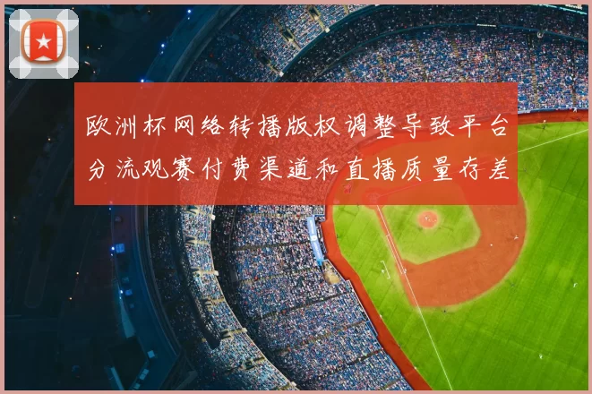欧洲杯网络转播版权调整导致平台分流观赛付费渠道和直播质量存差异