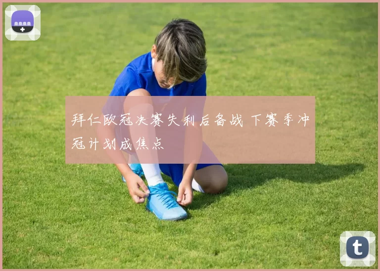 拜仁欧冠决赛失利后备战 下赛季冲冠计划成焦点