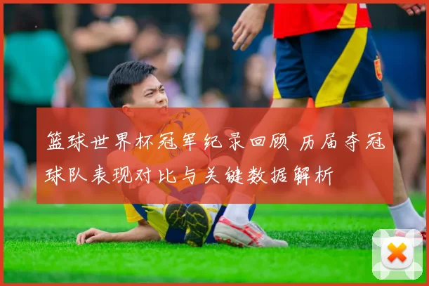 篮球世界杯冠军纪录回顾 历届夺冠球队表现对比与关键数据解析